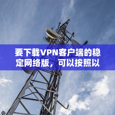 要下载VPN客户端的稳定网络版，可以按照以下步骤进行