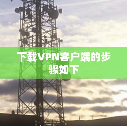 下载VPN客户端的步骤如下 下载VPN客户端的步骤如下