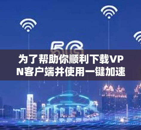 为了帮助你顺利下载VPN客户端并使用一键加速,以下是一步步的操作指南 为了帮助你顺利下载VPN客户端并使用一键加速,以下是一步步的操作指南