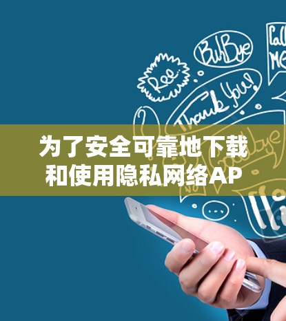 为了安全可靠地下载和使用隐私网络APP，以下是详细的步骤指南