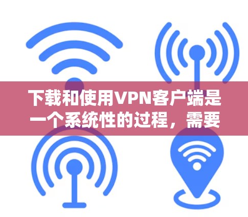 下载和使用VPN客户端是一个系统性的过程，需要仔细规划和执行。以下是一些清晰的步骤指南，帮助你顺利安装和使用VPN客户端