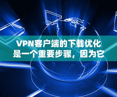 VPN客户端的下载优化是一个重要步骤，因为它直接影响用户体验和安全。以下是优化VPN客户端下载的步骤说明