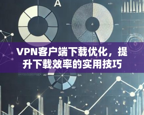 VPN客户端下载优化,提升下载效率的实用技巧 VPN客户端下载优化,提升下载效率的实用技巧