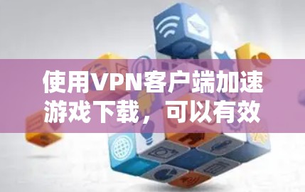 使用VPN客户端加速游戏下载，可以有效地节省下载时间，避免网络资源的浪费。以下是详细的步骤和建议