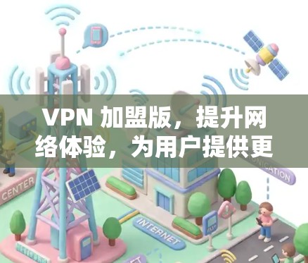 VPN 加盟版，提升网络体验，为用户提供更安全的网络环境