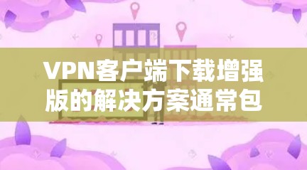 VPN客户端下载增强版的解决方案通常包括以下步骤 VPN客户端下载增强版的解决方案通常包括以下步骤
