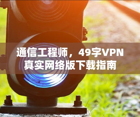 通信工程师，49字VPN真实网络版下载指南