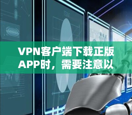 VPN客户端下载正版APP时，需要注意以下几点