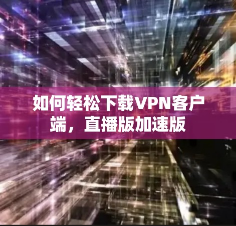 如何轻松下载VPN客户端,直播版加速版 如何轻松下载VPN客户端,直播版加速版