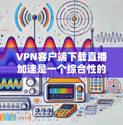 VPN客户端下载直播加速是一个综合性的过程,主要涉及VPN服务器的连接、客户端的安装、以及直播加速软件的使用。以下是详细的步骤和注意事项 VPN客户端下载直播加速是一个综合性的过程,主要涉及VPN服务器的连接、客户端的安装、以及直播加速软件的使用。以下是详细的步骤和注意事项