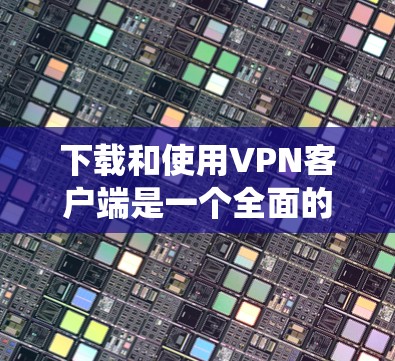 下载和使用VPN客户端是一个全面的体验,需要仔细规划和执行。以下是一个结构化的指南,帮助您系统地进行VPN客户端的下载和使用 下载和使用VPN客户端是一个全面的体验,需要仔细规划和执行。以下是一个结构化的指南,帮助您系统地进行VPN客户端的下载和使用
