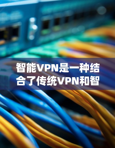 智能VPN是一种结合了传统VPN和智能推荐算法的应用程序，旨在提供更高效、便捷和个性化的VPN服务。以下是关于智能VPN的一些关键点