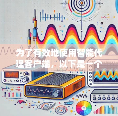 为了有效地使用智能代理客户端，以下是一个系统化的指南