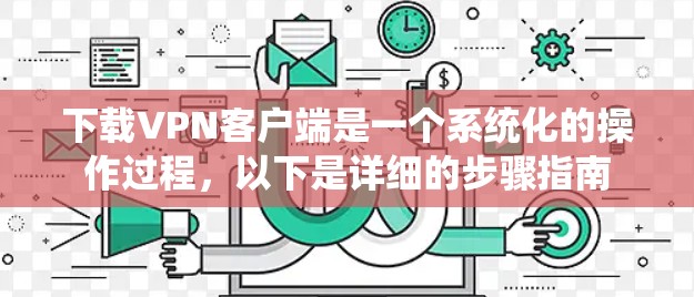 下载VPN客户端是一个系统化的操作过程，以下是详细的步骤指南