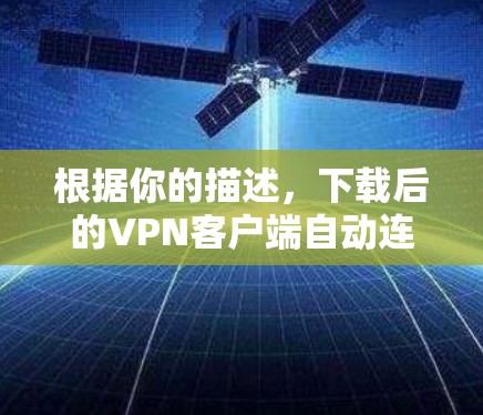 根据你的描述，下载后的VPN客户端自动连接了一个恶意程序，这可能是由于该软件本身是恶意的，或者下载过程中出现了问题。以下是一些步骤来帮助你检测和清除恶意程序