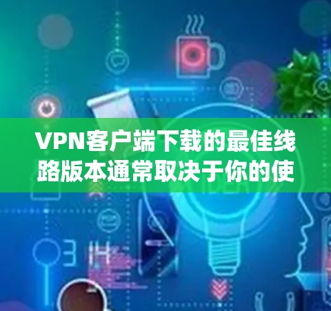 VPN客户端下载的最佳线路版本通常取决于你的使用场景和网络环境。以下是一些 commonly recommended VPN客户端版本及其特点 VPN客户端下载的最佳线路版本通常取决于你的使用场景和网络环境。以下是一些 commonly recommended VPN客户端版本及其特点