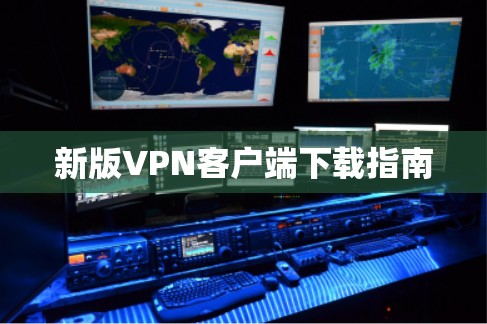 新版VPN客户端下载指南 新版VPN客户端下载指南