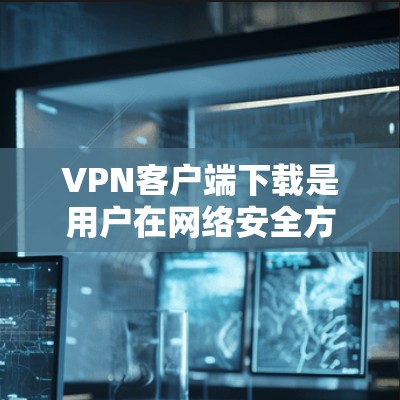 VPN客户端下载是用户在网络安全方面重要的一环。以下是几种常用的VPN客户端下载方式和推荐服务