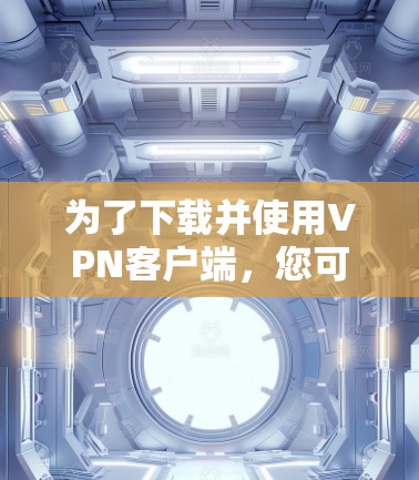 为了下载并使用VPN客户端,您可以按照以下步骤进行操作 为了下载并使用VPN客户端,您可以按照以下步骤进行操作
