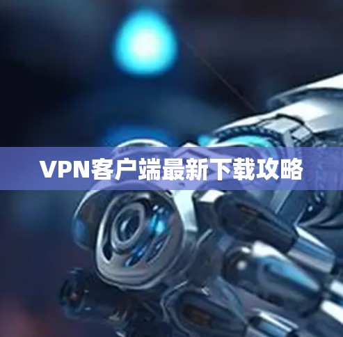 VPN客户端最新下载攻略