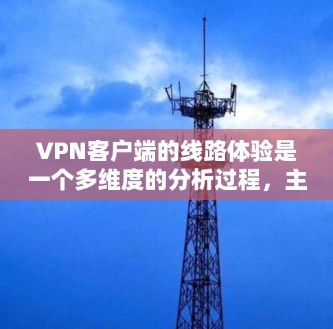VPN客户端的线路体验是一个多维度的分析过程，主要涉及网络连接、使用情况、用户满意度、性能、安全、兼容性、扩展需求、市场现状和趋势等方面。以下是对 VPN 客户软件线路体验的详细分析