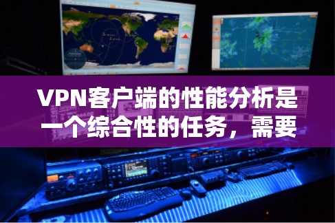 VPN客户端的性能分析是一个综合性的任务，需要从多个方面进行考虑。如果你是普通用户或对VPN有一定了解的人，以下是一些整体性的分析框架，可以帮助你更好地理解VPN客户端的性能