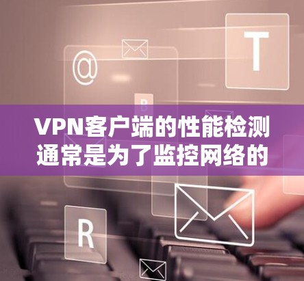 VPN客户端的性能检测通常是为了监控网络的响应速度、稳定性以及服务状态，以确保客户端的连接稳定和安全。以下是关于VPN客户端性能检测的一些关键点和解决方法