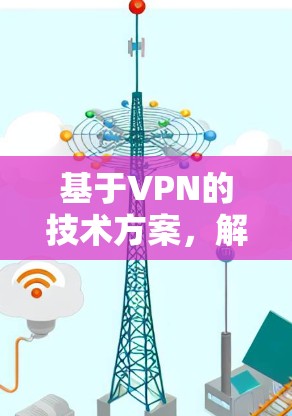 基于VPN的技术方案，解决全球网络障碍