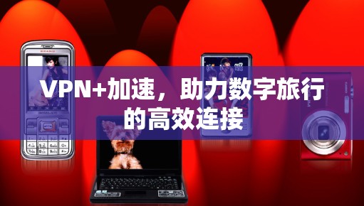 VPN+加速,助力数字旅行的高效连接 VPN+加速,助力数字旅行的高效连接