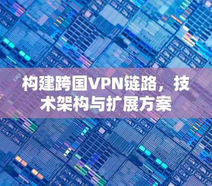 构建跨国VPN链路,技术架构与扩展方案 构建跨国VPN链路,技术架构与扩展方案