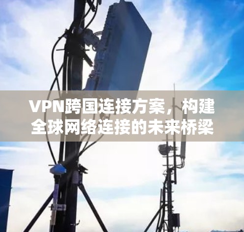 VPN跨国连接方案，构建全球网络连接的未来桥梁