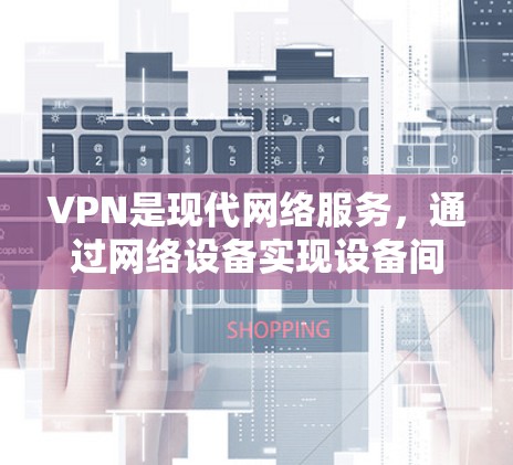 VPN是现代网络服务，通过网络设备实现设备间的连接，提供安全、便捷的网络访问。以下是几种常见的VPN连接工具及其使用方法