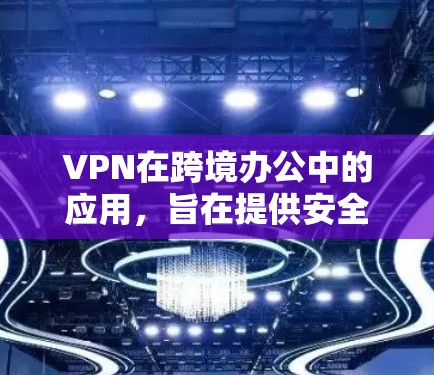 VPN在跨境办公中的应用，旨在提供安全、匿名的通信环境，允许用户在跨国环境中进行即时通讯和协作。以下是对VPN软件在跨境办公中的使用策略和推荐