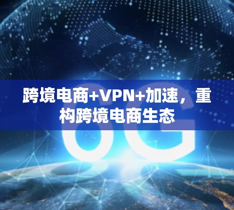 跨境电商+VPN+加速,重构跨境电商生态 跨境电商+VPN+加速,重构跨境电商生态