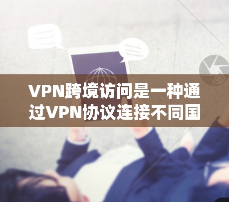 VPN跨境访问是一种通过VPN协议连接不同国家网络的技术，用于绕过封锁或安全风险，访问国际或敏感内容。以下是关于VPN跨境访问的详细总结