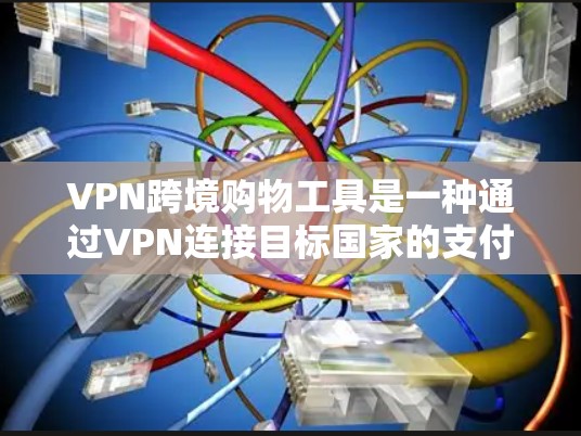 VPN跨境购物工具是一种通过VPN连接目标国家的支付平台或商品网站，使用其进行购物的手段。以下是对该工具的详细分析和使用建议