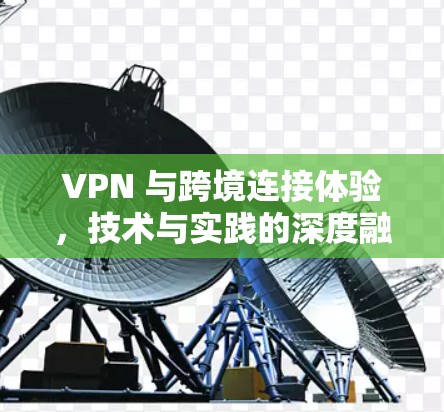 VPN 与跨境连接体验,技术与实践的深度融合 VPN 与跨境连接体验,技术与实践的深度融合
