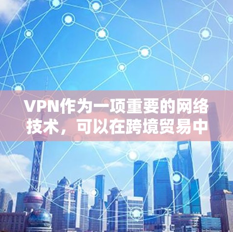 VPN作为一项重要的网络技术，可以在跨境贸易中发挥重要的作用。以下是详细的应用场景和考虑因素