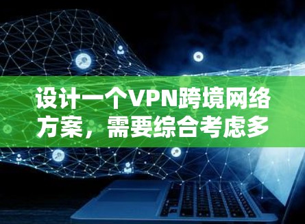 设计一个VPN跨境网络方案，需要综合考虑多个因素，以确保用户的安全、便利和数据的保护。以下是一个结构化的方案，涵盖密码管理、IP地址管理、安全设置、设备支持、数据保护、费用透明以及用户操作的便利性