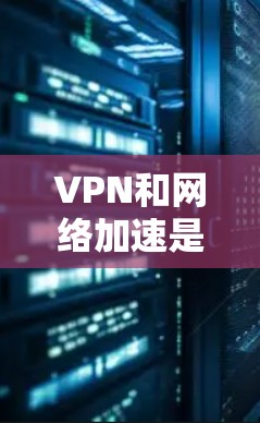 VPN和网络加速是近年来网络技术发展中的重要工具,它们在不同应用场景中发挥着重要作用。以下是对这两个概念的详细分析 VPN和网络加速是近年来网络技术发展中的重要工具,它们在不同应用场景中发挥着重要作用。以下是对这两个概念的详细分析