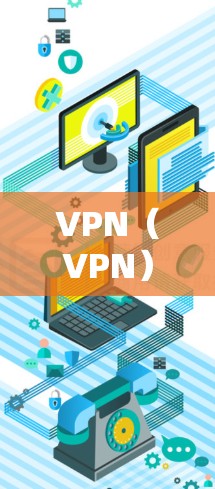 VPN（VPN）是用于VPN下载和加速的工具，允许用户在没有物理连接的情况下访问互联网。以下是关于VPN的详细介绍