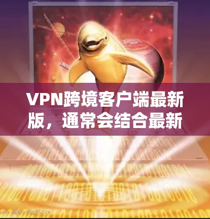 VPN跨境客户端最新版，通常会结合最新的技术、安全措施和用户体验，以满足用户在不同国家访问需求的需要。以下是一个结构化的回答，涵盖最新版本的信息和特点