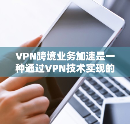 VPN跨境业务加速是一种通过VPN技术实现的数据传输和访问方式，它在安全性、速度和效率上具有显著优势。以下是关于VPN跨境业务加速的详细分析