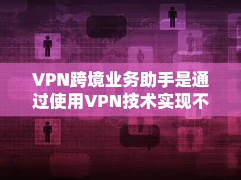 VPN跨境业务助手是通过使用VPN技术实现不同国家或地区的用户之间进行数据传输和业务合作的手段。以下是对该概念的详细阐述