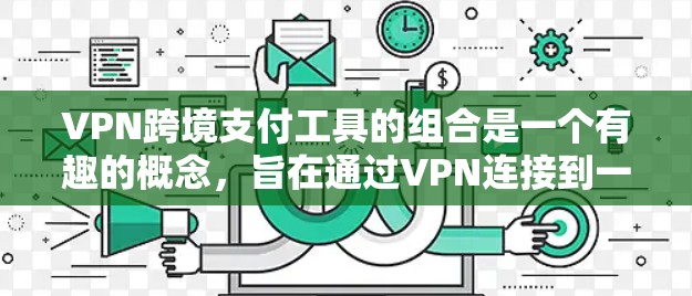 VPN跨境支付工具的组合是一个有趣的概念，旨在通过VPN连接到一个安全的网络后，使用跨境支付工具进行交易。以下是对这一概念的详细分析和建议