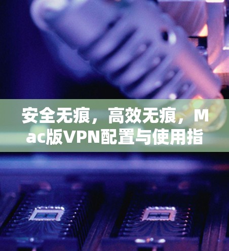 安全无痕，高效无痕，Mac版VPN配置与使用指南