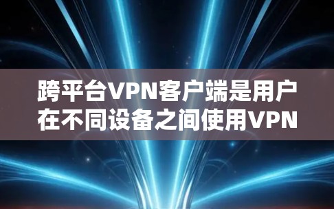 跨平台VPN客户端是用户在不同设备之间使用VPN的最佳工具，提供了强大的安全性、灵活的配置和丰富的功能。以下是对该主题的逐步总结
