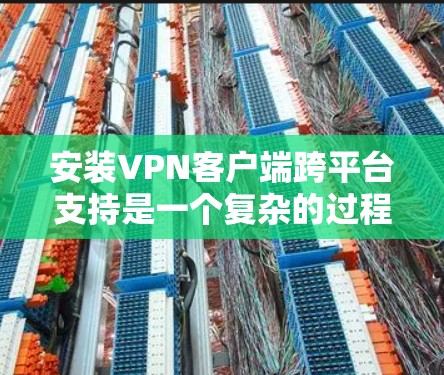 安装VPN客户端跨平台支持是一个复杂的过程，涉及多个步骤和注意事项。以下是逐步指南，帮助您完成这个过程