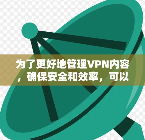 为了更好地管理VPN内容，确保安全和效率，可以按照以下步骤进行