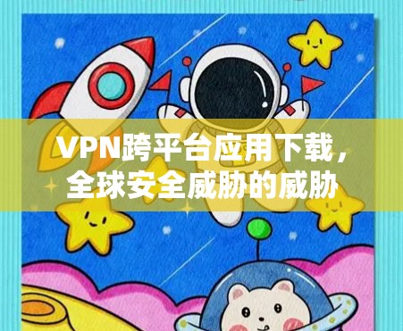 VPN跨平台应用下载，全球安全威胁的威胁